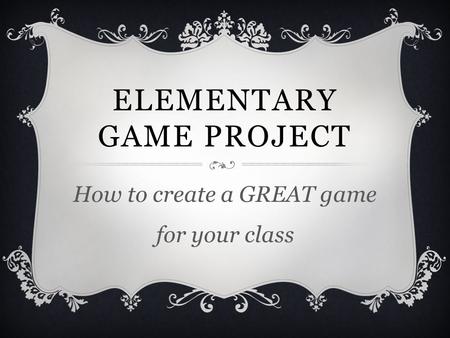 ELEMENTARY GAME PROJECT How to create a GREAT game for your class.