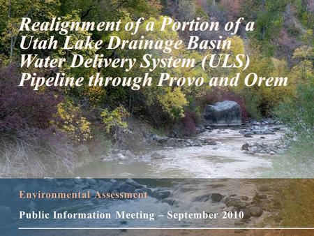Environmental Assessment Public Information Meeting – September 2010 Realignment of a Portion of a Utah Lake Drainage Basin Water Delivery System (ULS)