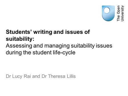 Students’ writing and issues of suitability: Assessing and managing suitability issues during the student life-cycle Dr Lucy Rai and Dr Theresa Lillis.