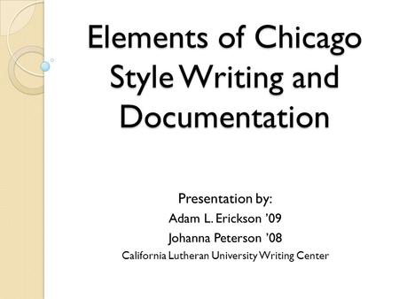 Elements of Chicago Style Writing and Documentation Presentation by: Adam L. Erickson ’09 Johanna Peterson ’08 California Lutheran University Writing Center.
