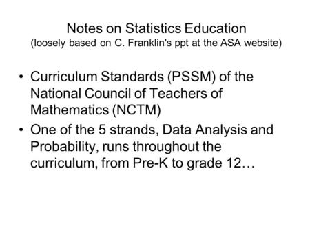 Notes on Statistics Education (loosely based on C. Franklin's ppt at the ASA website) Curriculum Standards (PSSM) of the National Council of Teachers of.