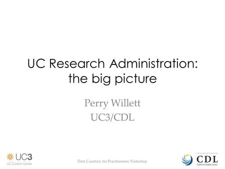 UC Research Administration: the big picture Perry Willett UC3/CDL Data Curation for Practitioners Workshop.