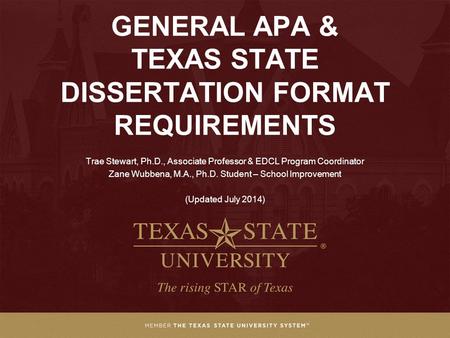GENERAL APA & TEXAS STATE DISSERTATION FORMAT REQUIREMENTS Trae Stewart, Ph.D., Associate Professor & EDCL Program Coordinator Zane Wubbena, M.A., Ph.D.