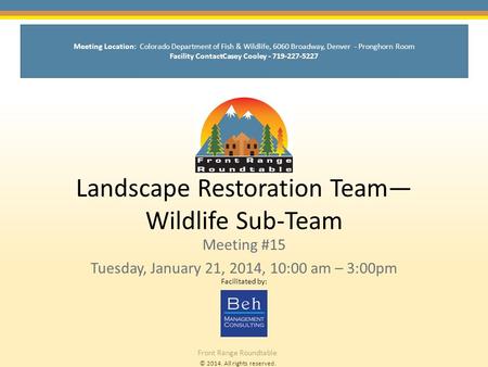 © 2014. All rights reserved. Front Range Roundtable Landscape Restoration Team— Wildlife Sub-Team Meeting #15 Tuesday, January 21, 2014, 10:00 am – 3:00pm.