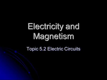 Electricity and Magnetism Topic 5.2 Electric Circuits.