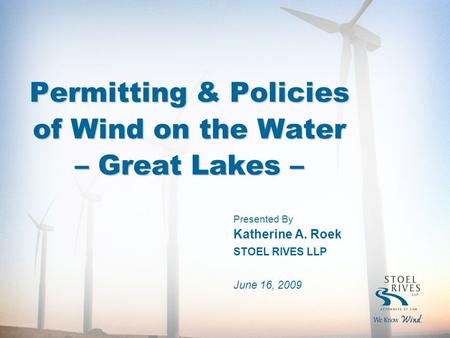 Permitting & Policies of Wind on the Water – Great Lakes – Presented By Katherine A. Roek STOEL RIVES LLP June 16, 2009.