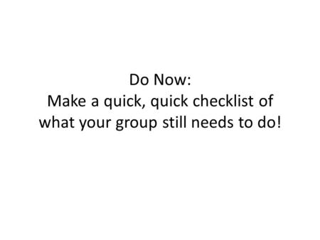 Do Now: Make a quick, quick checklist of what your group still needs to do!