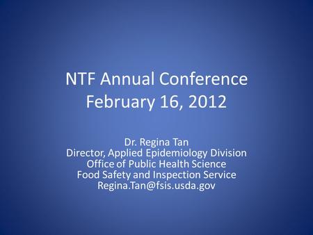 NTF Annual Conference February 16, 2012 Dr. Regina Tan Director, Applied Epidemiology Division Office of Public Health Science Food Safety and Inspection.