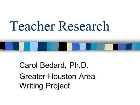 Teacher Research Carol Bedard, Ph.D. Greater Houston Area Writing Project.