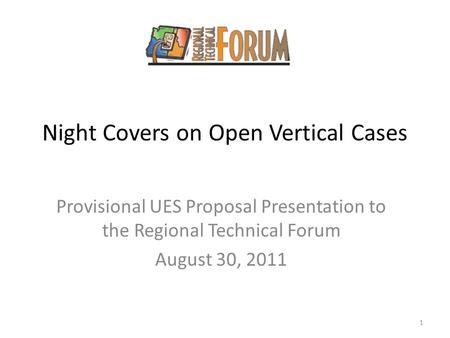 Night Covers on Open Vertical Cases Provisional UES Proposal Presentation to the Regional Technical Forum August 30, 2011 1.