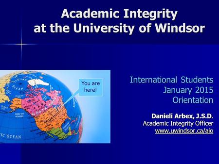 Academic Integrity at the University of Windsor International Students January 2015 Orientation Danieli Arbex, J.S.D. Academic Integrity Officer www.uwindsor.ca/aio.