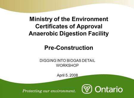 Ministry of the Environment Certificates of Approval Anaerobic Digestion Facility Pre-Construction DIGGING INTO BIOGAS DETAIL WORKSHOP April 5, 2008.