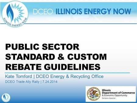 PUBLIC SECTOR STANDARD & CUSTOM REBATE GUIDELINES Kate Tomford | DCEO Energy & Recycling Office DCEO Trade Ally Rally | 7.24.2014.
