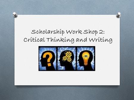 Scholarship Work Shop 2: Critical Thinking and Writing.