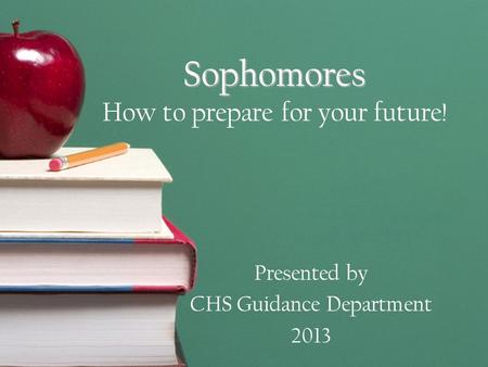 Sophomores Sophomores How to prepare for your future! Presented by CHS Guidance Department 2013.