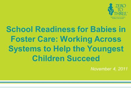 School Readiness for Babies in Foster Care: Working Across Systems to Help the Youngest Children Succeed November 4, 2011.