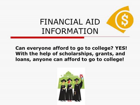 FINANCIAL AID INFORMATION Can everyone afford to go to college? YES! With the help of scholarships, grants, and loans, anyone can afford to go to college!