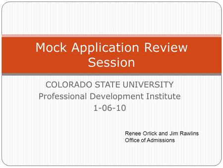 COLORADO STATE UNIVERSITY Professional Development Institute 1-06-10 Mock Application Review Session Renee Orlick and Jim Rawlins Office of Admissions.