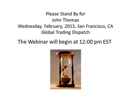 Please Stand By for John Thomas Wednesday, February, 2013, San Francisco, CA Global Trading Dispatch The Webinar will begin at 12:00 pm EST.