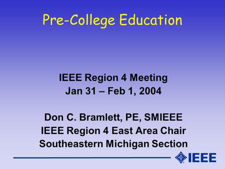 Pre-College Education IEEE Region 4 Meeting Jan 31 – Feb 1, 2004 Don C. Bramlett, PE, SMIEEE IEEE Region 4 East Area Chair Southeastern Michigan Section.