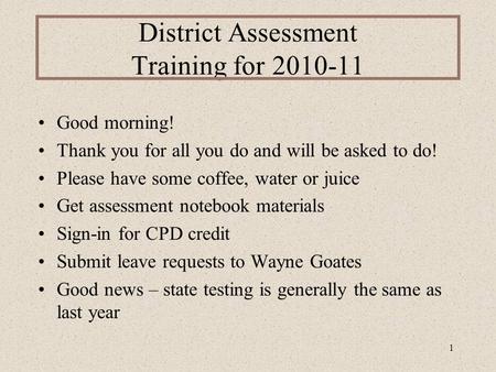 1 District Assessment Training for 2010-11 Good morning! Thank you for all you do and will be asked to do! Please have some coffee, water or juice Get.