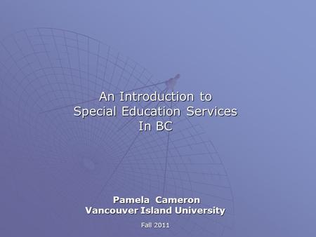 An Introduction to Special Education Services In BC Pamela Cameron Pamela Cameron Vancouver Island University Fall 2011.