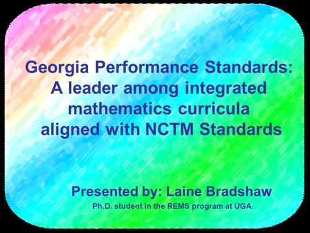 Georgia Performance Standards: A leader among integrated mathematics curricula aligned with NCTM Standards Presented by: Laine Bradshaw Ph.D. student in.
