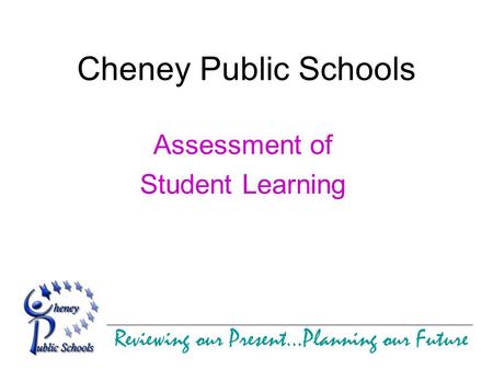 Reviewing our Present…Planning our Future Cheney Public Schools Assessment of Student Learning.