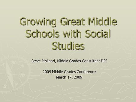 Growing Great Middle Schools with Social Studies Steve Molinari, Middle Grades Consultant DPI 2009 Middle Grades Conference March 17, 2009.