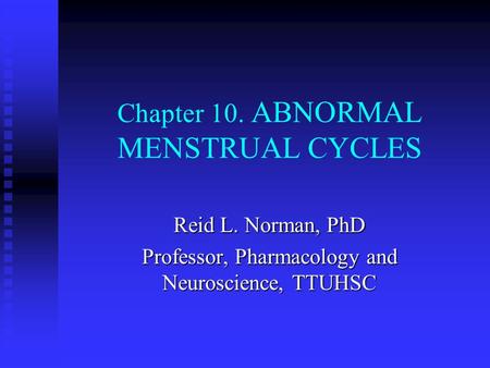 Chapter 10. ABNORMAL MENSTRUAL CYCLES Reid L. Norman, PhD Professor, Pharmacology and Neuroscience, TTUHSC.