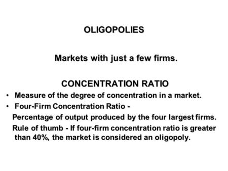 OLIGOPOLIESOLIGOPOLIES Markets with just a few firms. Markets with just a few firms. CONCENTRATION RATIO Measure of the degree of concentration in a market.Measure.