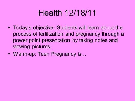 Health 12/18/11 Today’s objective: Students will learn about the process of fertilization and pregnancy through a power point presentation by taking notes.