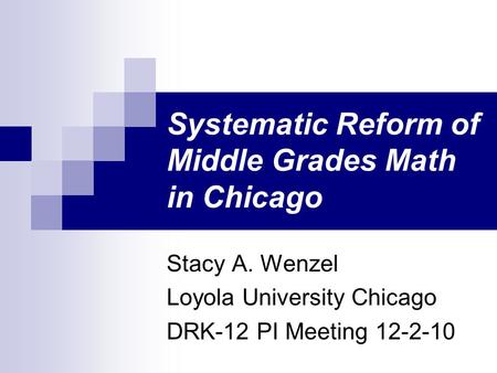 Systematic Reform of Middle Grades Math in Chicago Stacy A. Wenzel Loyola University Chicago DRK-12 PI Meeting 12-2-10.
