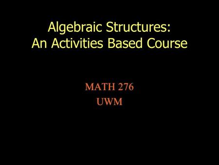 Algebraic Structures: An Activities Based Course MATH 276 UWM MATH 276 UWM.