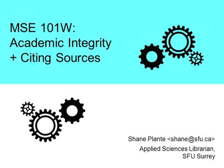 MSE 101W: Academic Integrity + Citing Sources Applied Sciences Librarian, SFU Surrey Shane Plante.