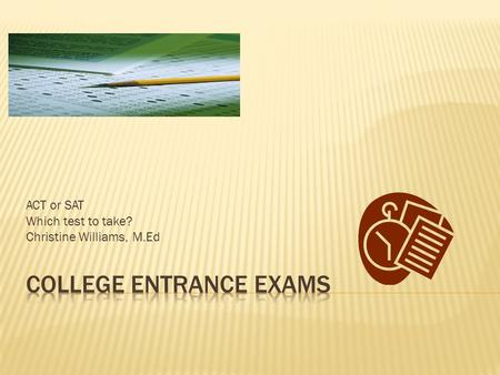 ACT or SAT Which test to take? Christine Williams, M.Ed.