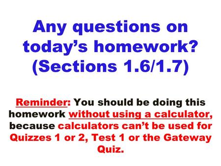 Any questions on today’s homework? (Sections 1.6/1.7) Reminder: You should be doing this homework without using a calculator, because calculators can’t.