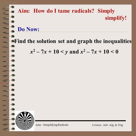 Aim: Simplifying Radicals Course: Adv. Alg. & Trig. Aim: How do I tame radicals? Simply simplify! Do Now: Find the solution set and graph the inequalities.