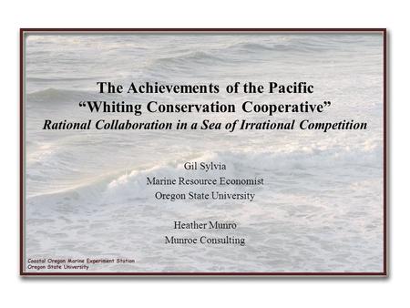 The Achievements of the Pacific “Whiting Conservation Cooperative” Rational Collaboration in a Sea of Irrational Competition Gil Sylvia Marine Resource.