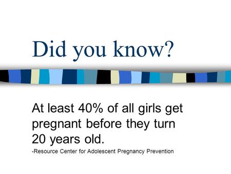 Did you know? At least 40% of all girls get pregnant before they turn 20 years old. -Resource Center for Adolescent Pregnancy Prevention.