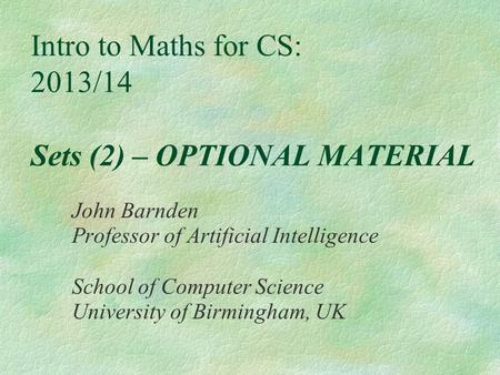 Intro to Maths for CS: 2013/14 Sets (2) – OPTIONAL MATERIAL John Barnden Professor of Artificial Intelligence School of Computer Science University of.