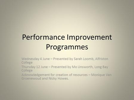 Performance Improvement Programmes Wednesday 4 June – Presented by Sarah Loomb, Alfriston College Thursday 12 June – Presented by Mo Unsworth, Long Bay.