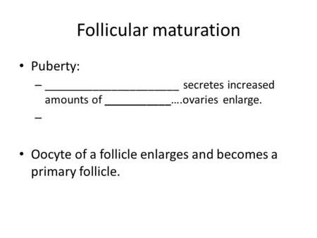 Follicular maturation Puberty: – ______________________ secretes increased amounts of ___________….ovaries enlarge. – Oocyte of a follicle enlarges and.