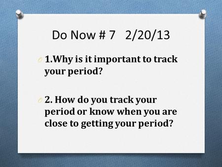 Do Now # 7 2/20/13 O 1.Why is it important to track your period? O 2. How do you track your period or know when you are close to getting your period?