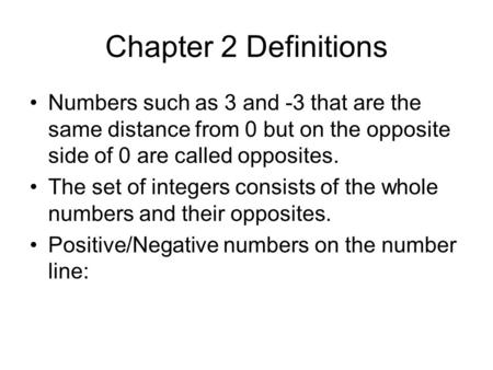 Chapter 2 Definitions Numbers such as 3 and -3 that are the same distance from 0 but on the opposite side of 0 are called opposites. The set of integers.
