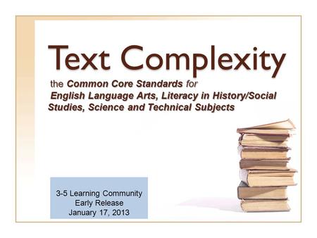 Text Complexity the Common Core Standards for English Language Arts, Literacy in History/Social Studies, Science and Technical Subjects 3-5 Learning Community.