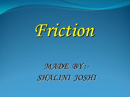MADE BY :- SHALINI JOSHI.  A force that resists motion between two objects that are in contact with each other. Smoother surfaces exhibit less friction,