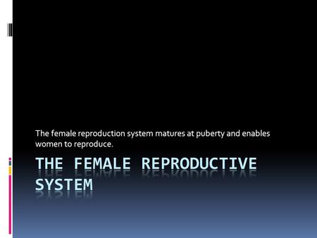 The female reproduction system matures at puberty and enables women to reproduce.
