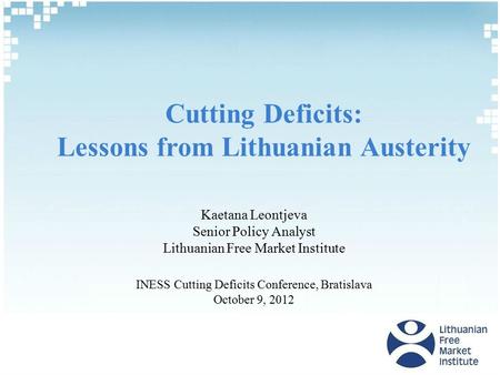 Cutting Deficits: Lessons from Lithuanian Austerity Kaetana Leontjeva Senior Policy Analyst Lithuanian Free Market Institute INESS Cutting Deficits Conference,