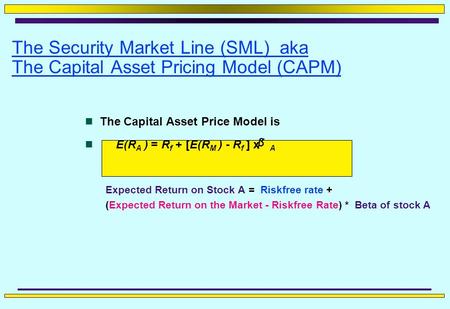 The Security Market Line (SML) aka The Capital Asset Pricing Model (CAPM) The Capital Asset Price Model is E(R A ) = R f + [E(R M ) - R f ] x A Expected.